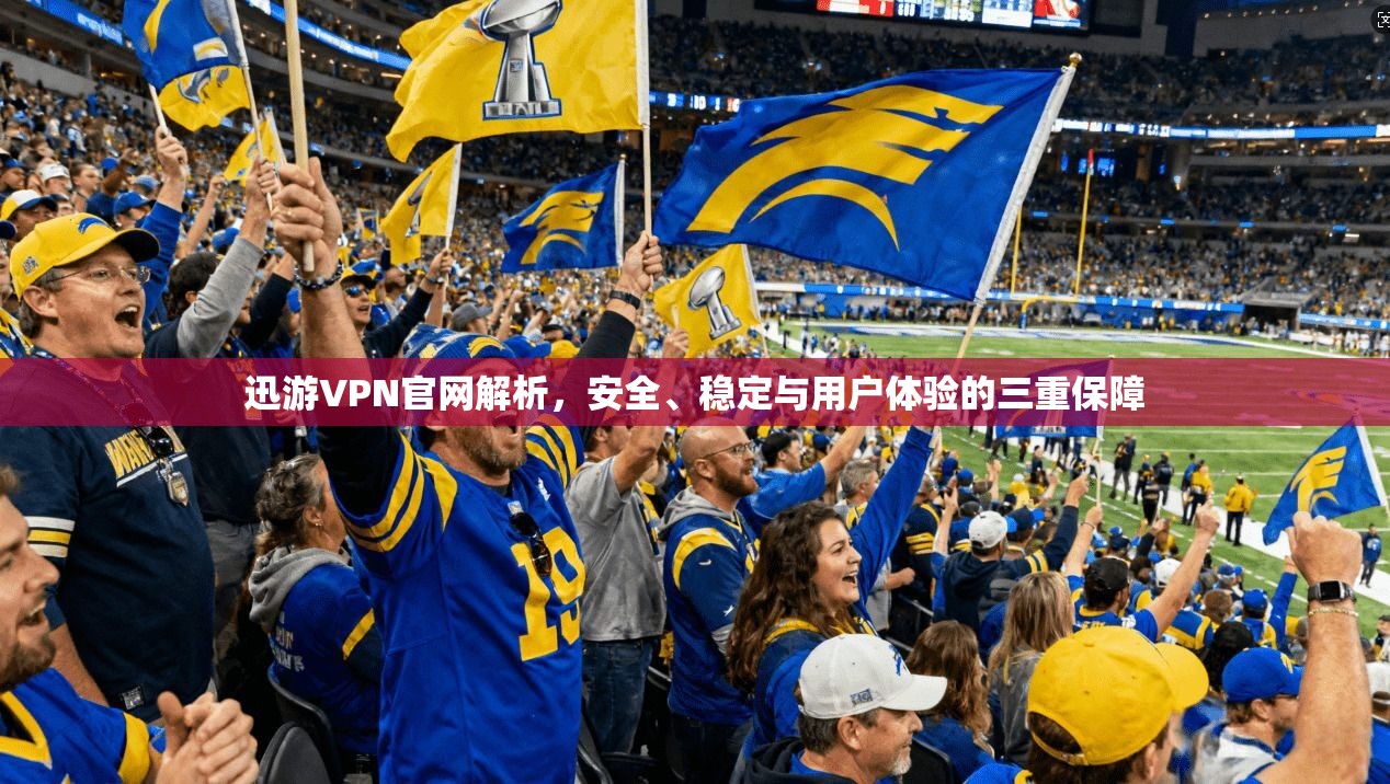 迅游VPN官网解析，安全、稳定与用户体验的三重保障