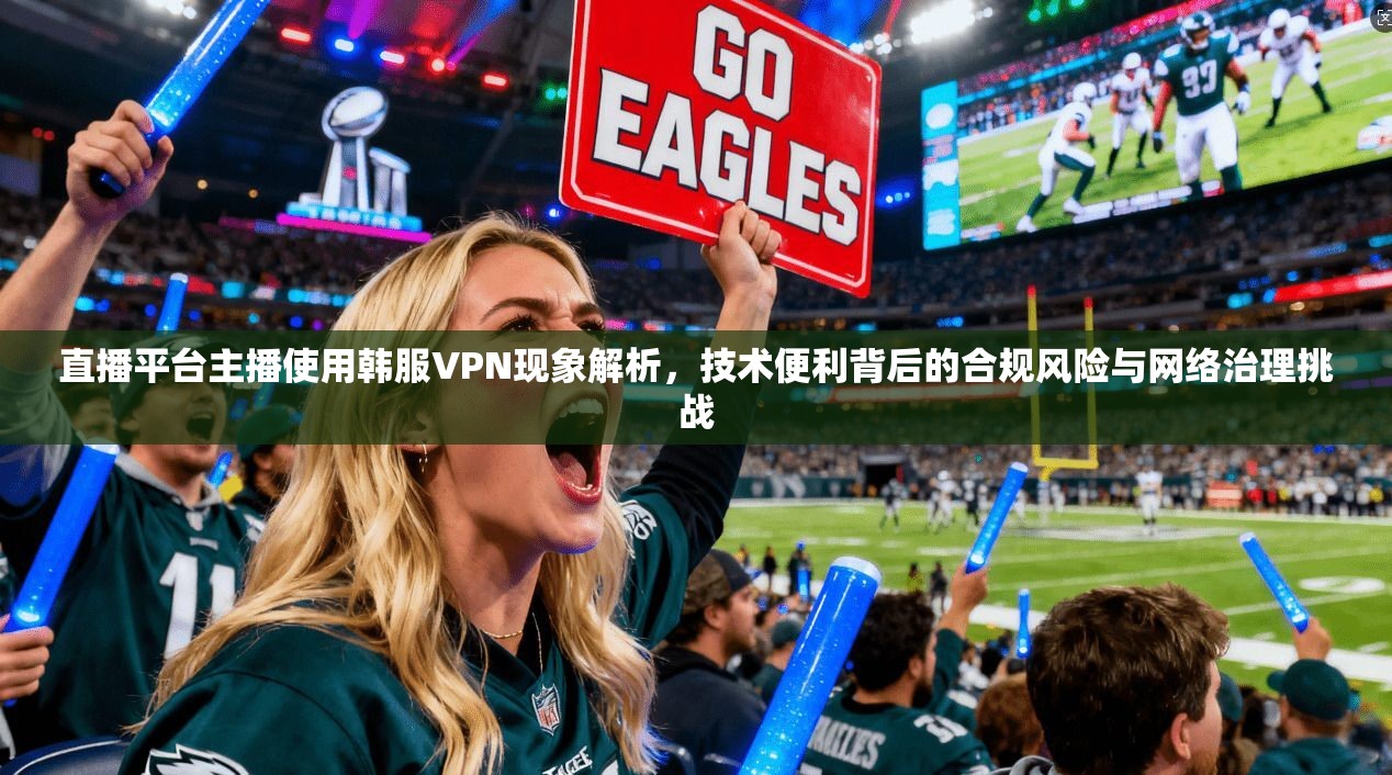 直播平台主播使用韩服VPN现象解析，技术便利背后的合规风险与网络治理挑战