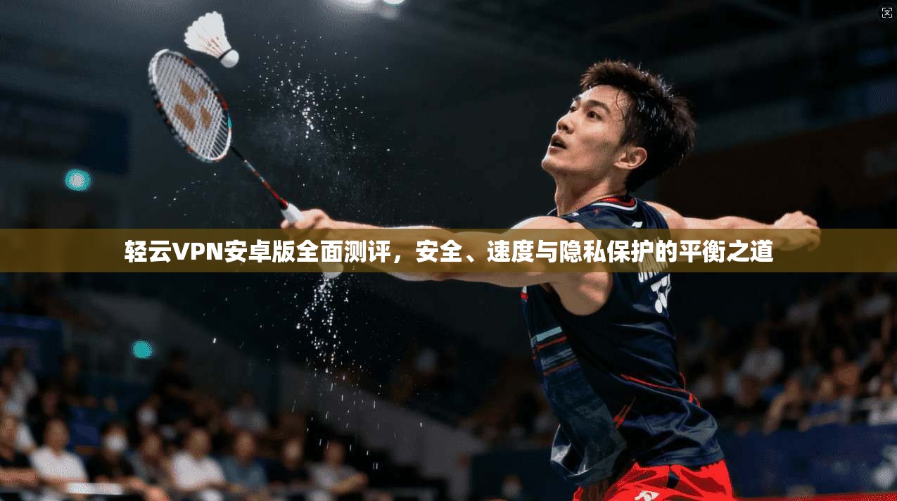 轻云VPN安卓版全面测评，安全、速度与隐私保护的平衡之道