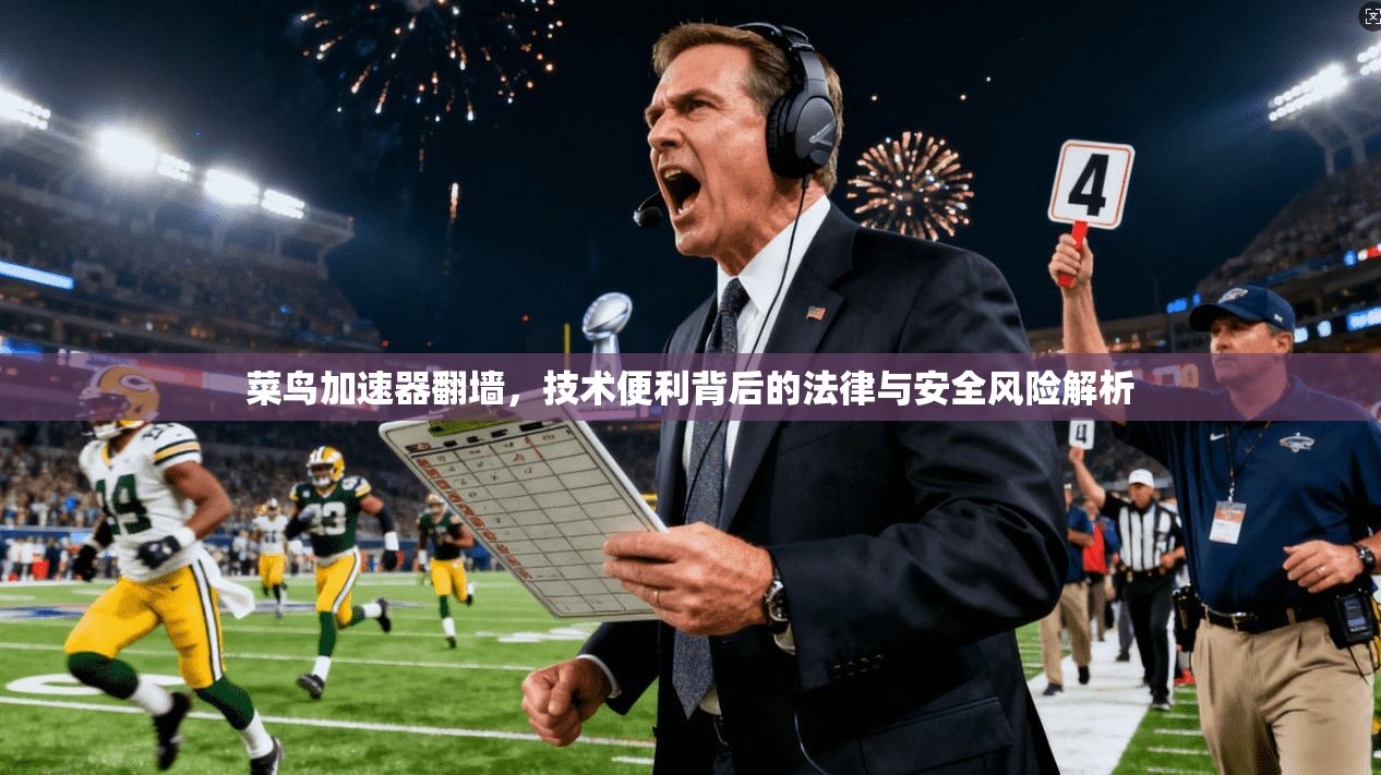 菜鸟加速器翻墙，技术便利背后的法律与安全风险解析