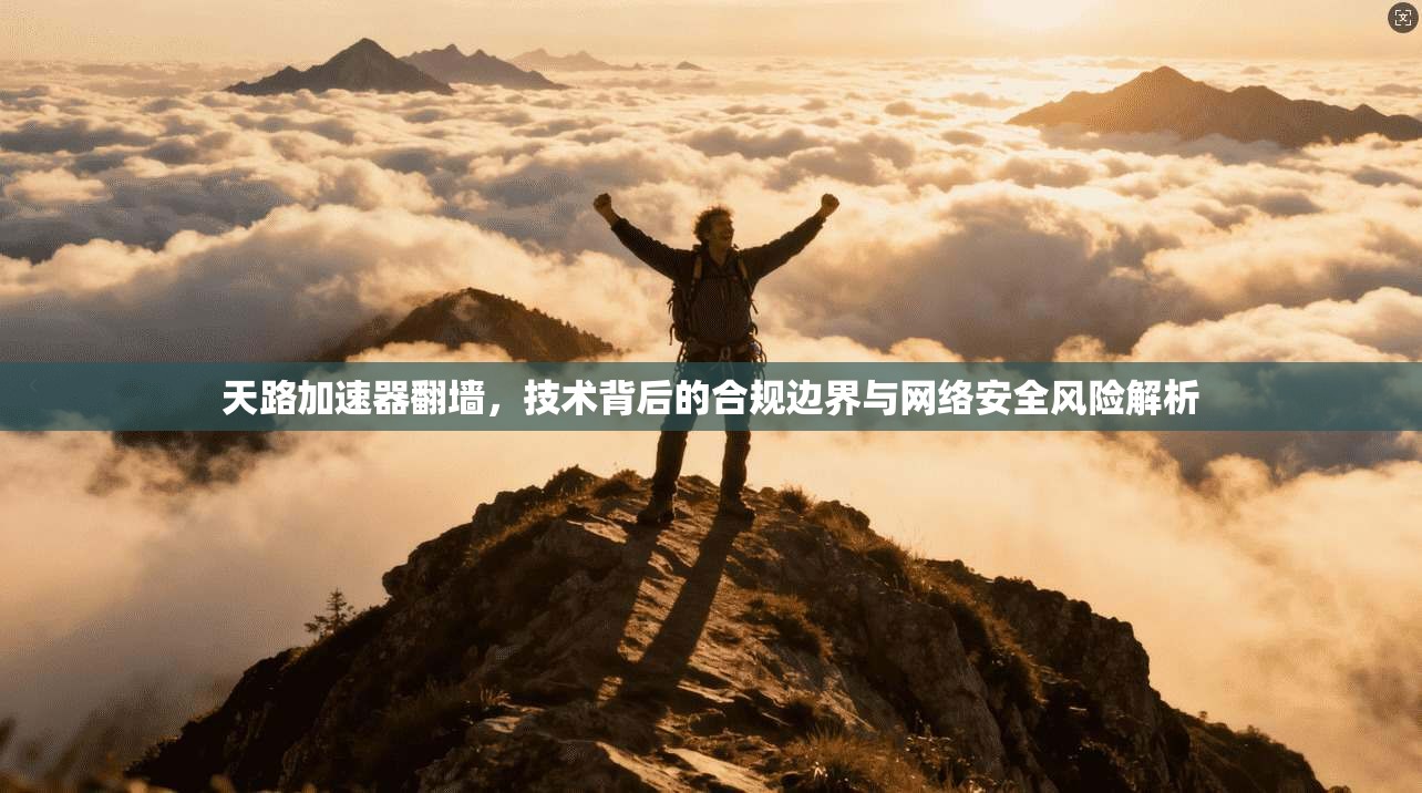 天路加速器翻墙，技术背后的合规边界与网络安全风险解析