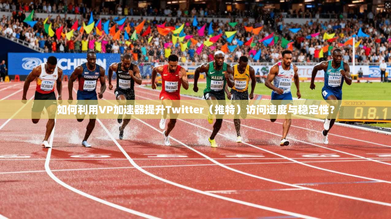 如何利用VP加速器提升Twitter（推特）访问速度与稳定性？