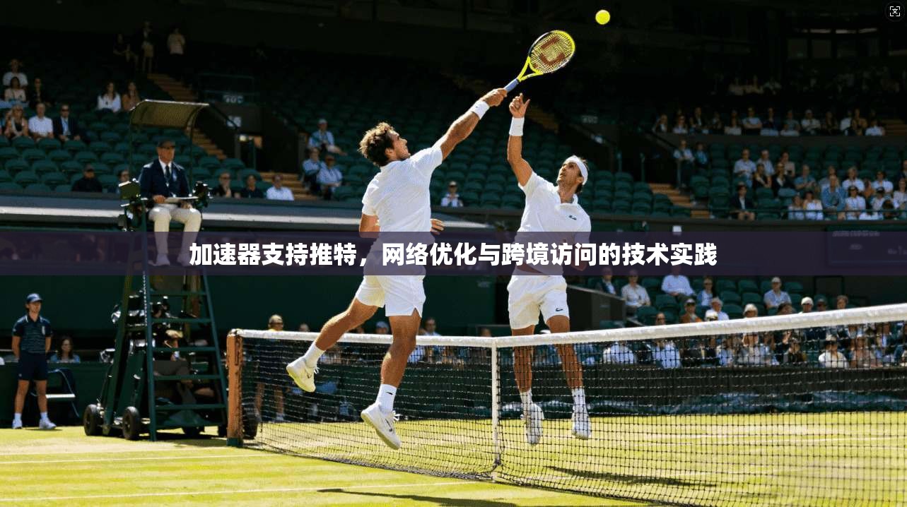 加速器支持推特，网络优化与跨境访问的技术实践