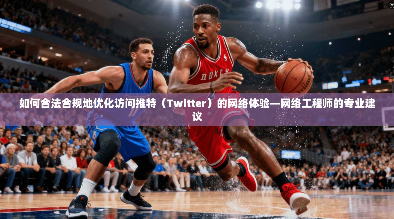 如何合法合规地优化访问推特（Twitter）的网络体验—网络工程师的专业建议