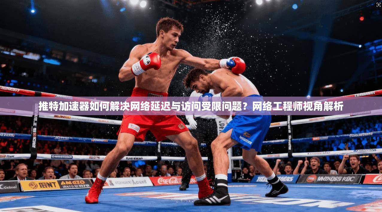 推特加速器如何解决网络延迟与访问受限问题?网络工程师视角解析