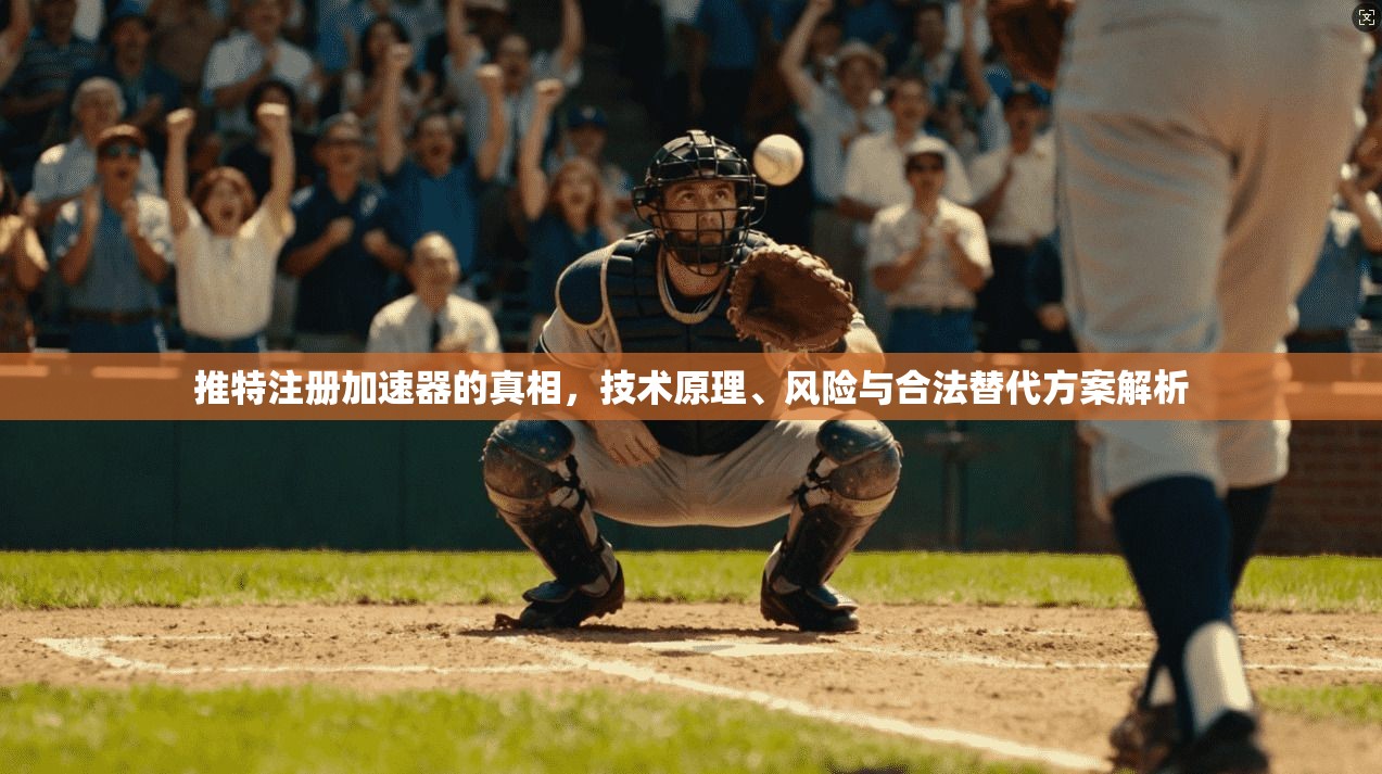 推特注册加速器的真相，技术原理、风险与合法替代方案解析