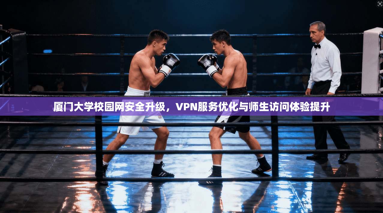 厦门大学校园网安全升级，VPN服务优化与师生访问体验提升