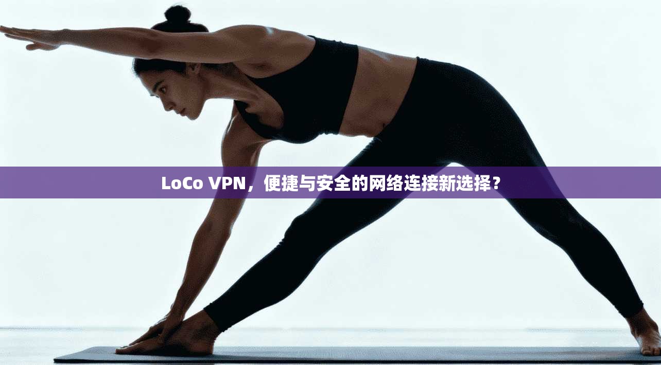 LoCo VPN，便捷与安全的网络连接新选择？