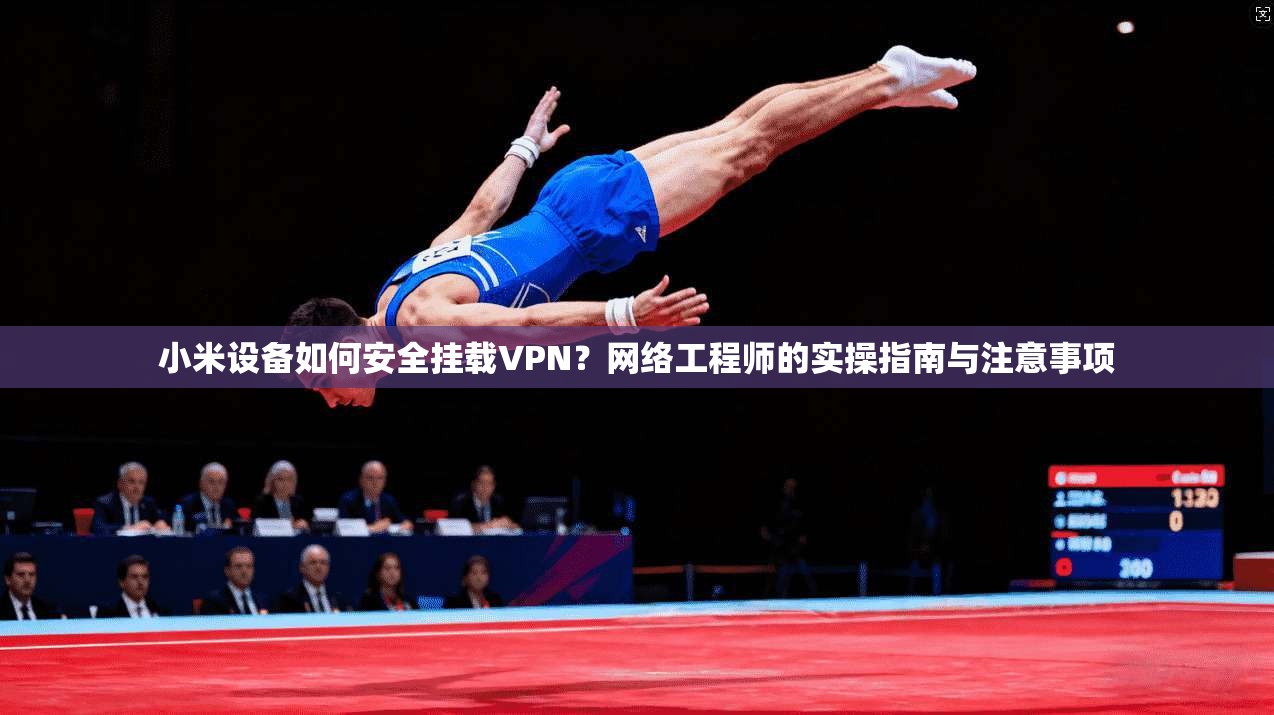 小米设备如何安全挂载VPN？网络工程师的实操指南与注意事项