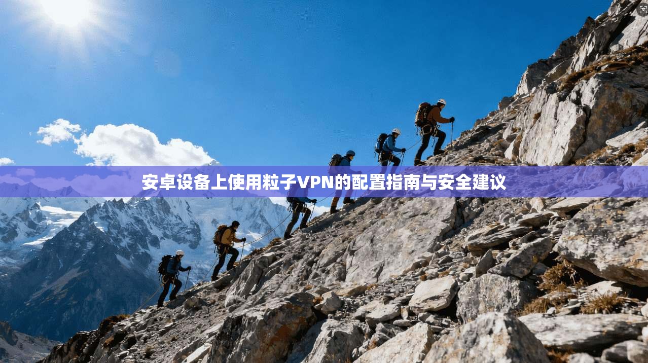 安卓设备上使用粒子VPN的配置指南与安全建议