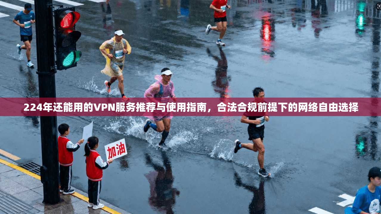224年还能用的VPN服务推荐与使用指南，合法合规前提下的网络自由选择