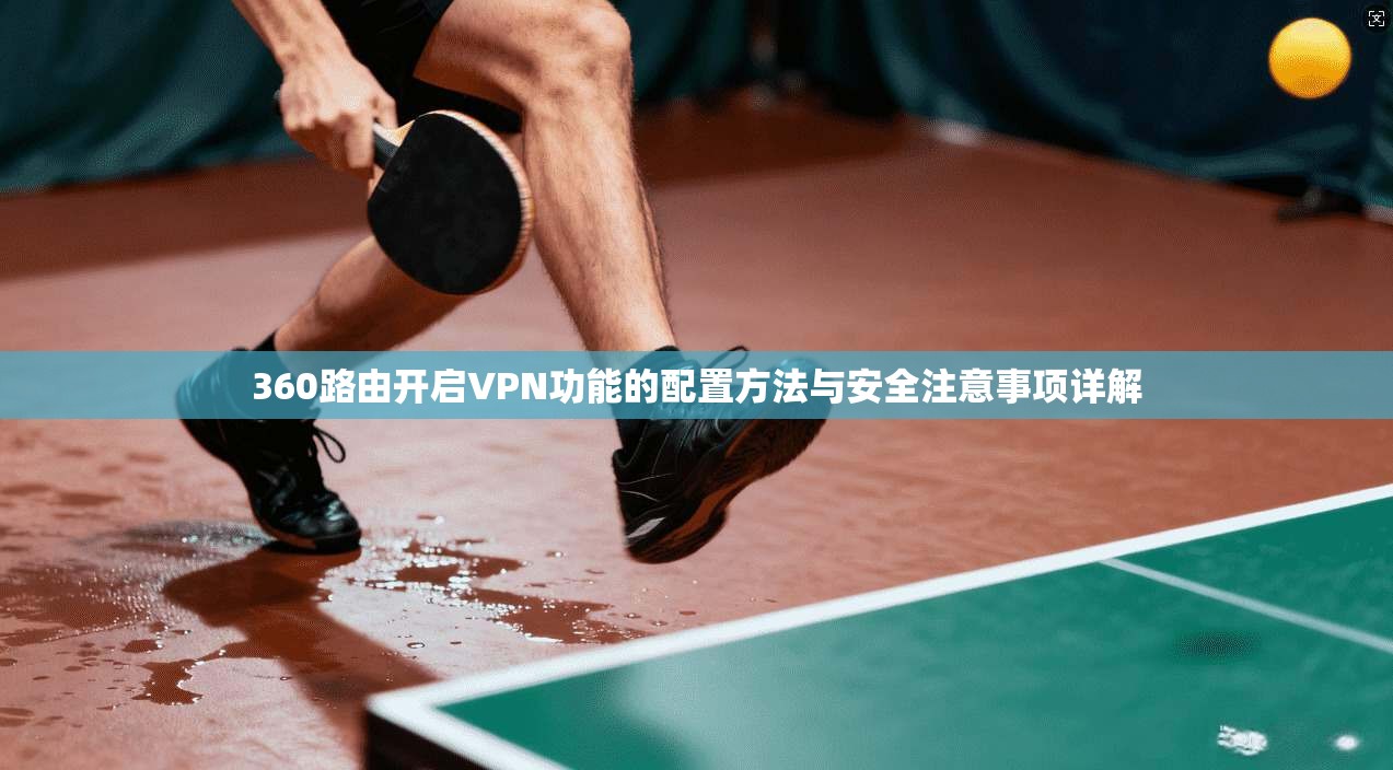 360路由开启VPN功能的配置方法与安全注意事项详解