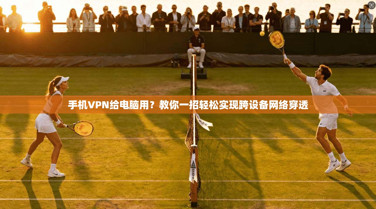 手机VPN给电脑用?教你一招轻松实现跨设备网络穿透
