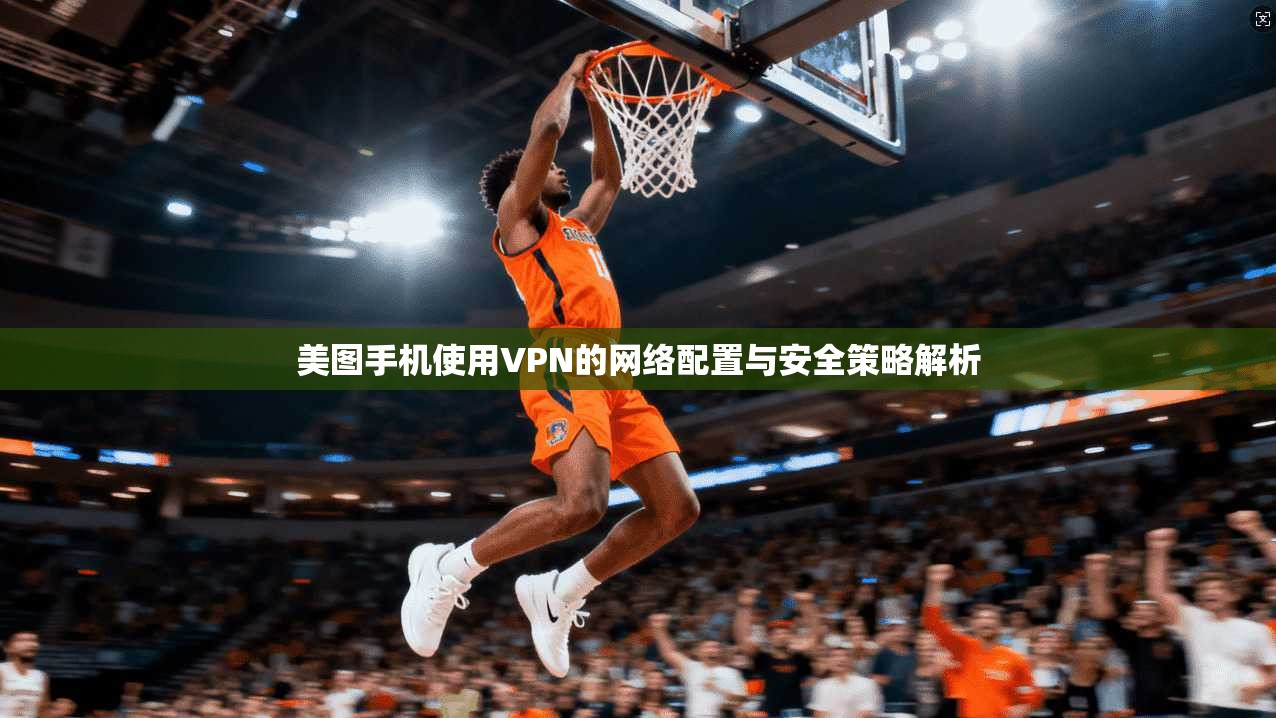 美图手机使用VPN的网络配置与安全策略解析