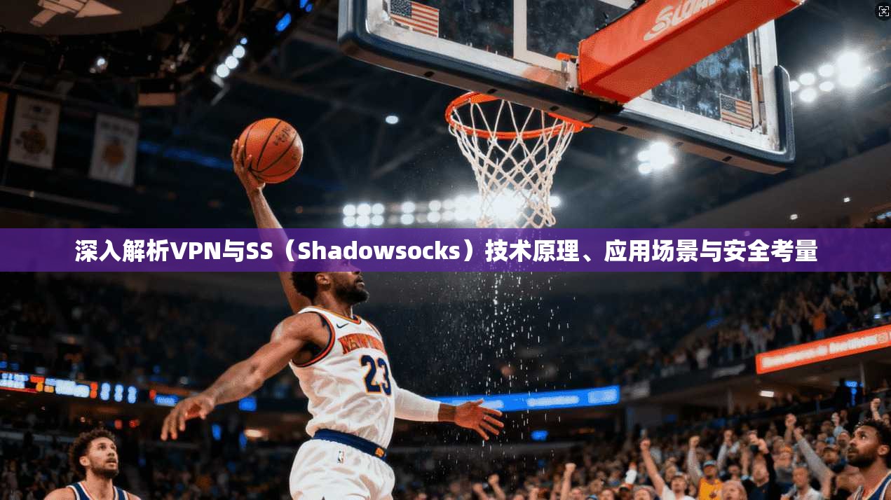 深入解析VPN与SS（Shadowsocks）技术原理、应用场景与安全考量