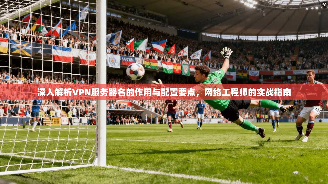 深入解析VPN服务器名的作用与配置要点,网络工程师的实战指南