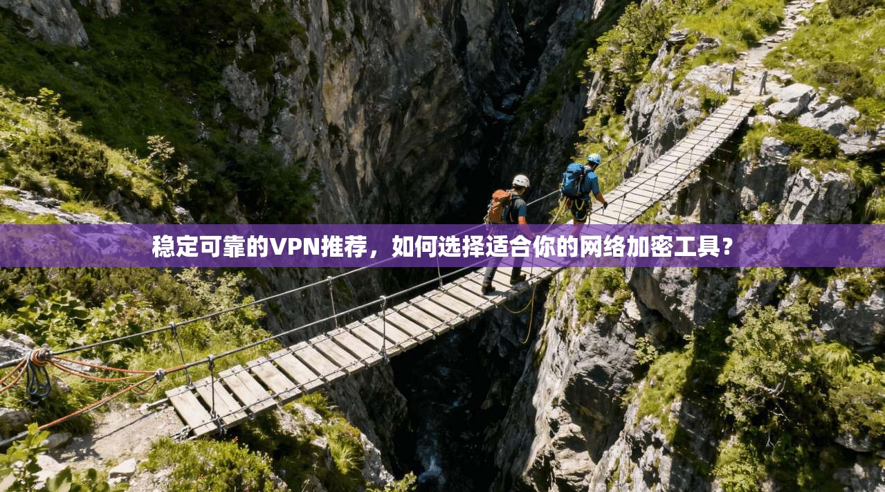 稳定可靠的VPN推荐，如何选择适合你的网络加密工具？