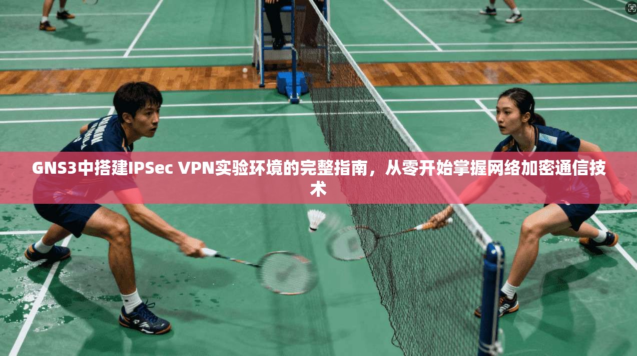 GNS3中搭建IPSec VPN实验环境的完整指南，从零开始掌握网络加密通信技术