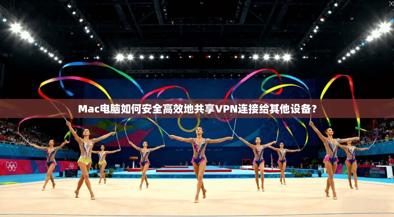 Mac电脑如何安全高效地共享VPN连接给其他设备?