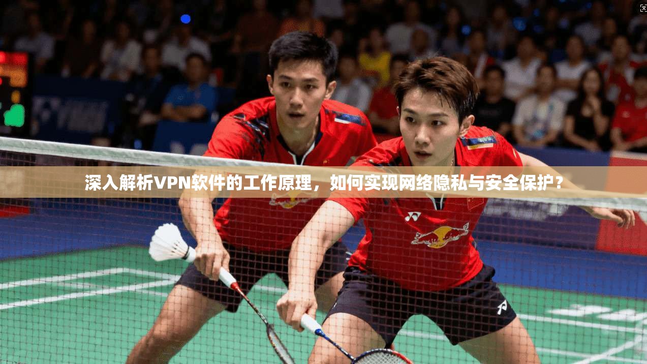 深入解析VPN软件的工作原理，如何实现网络隐私与安全保护？