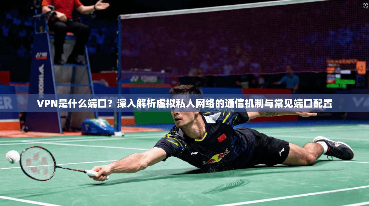 VPN是什么端口？深入解析虚拟私人网络的通信机制与常见端口配置