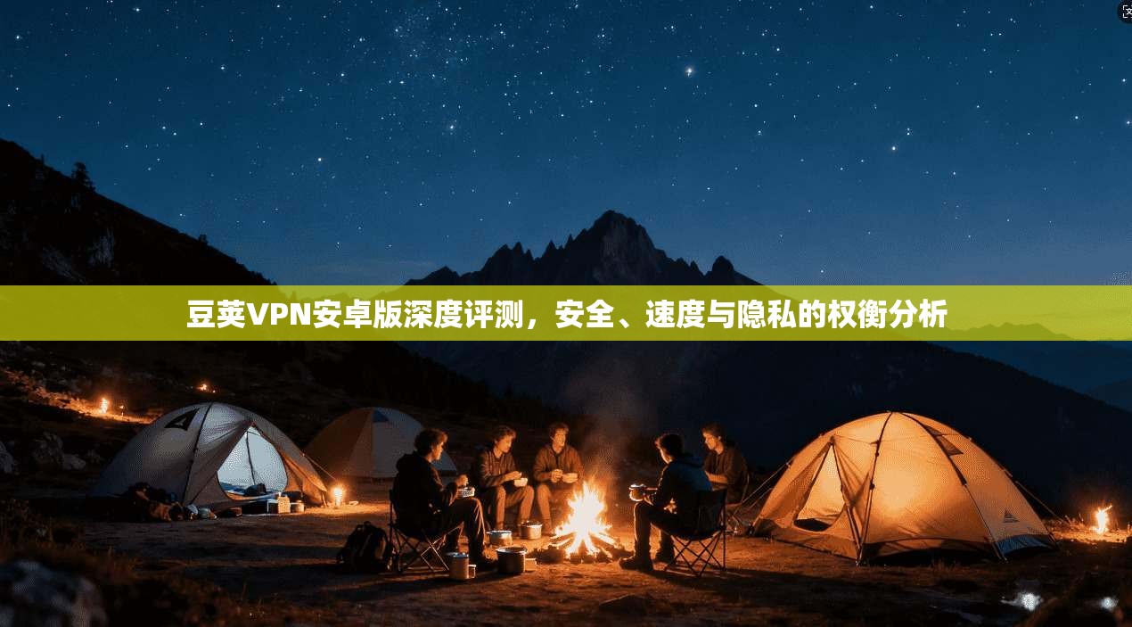 豆荚VPN安卓版深度评测,安全、速度与隐私的权衡分析