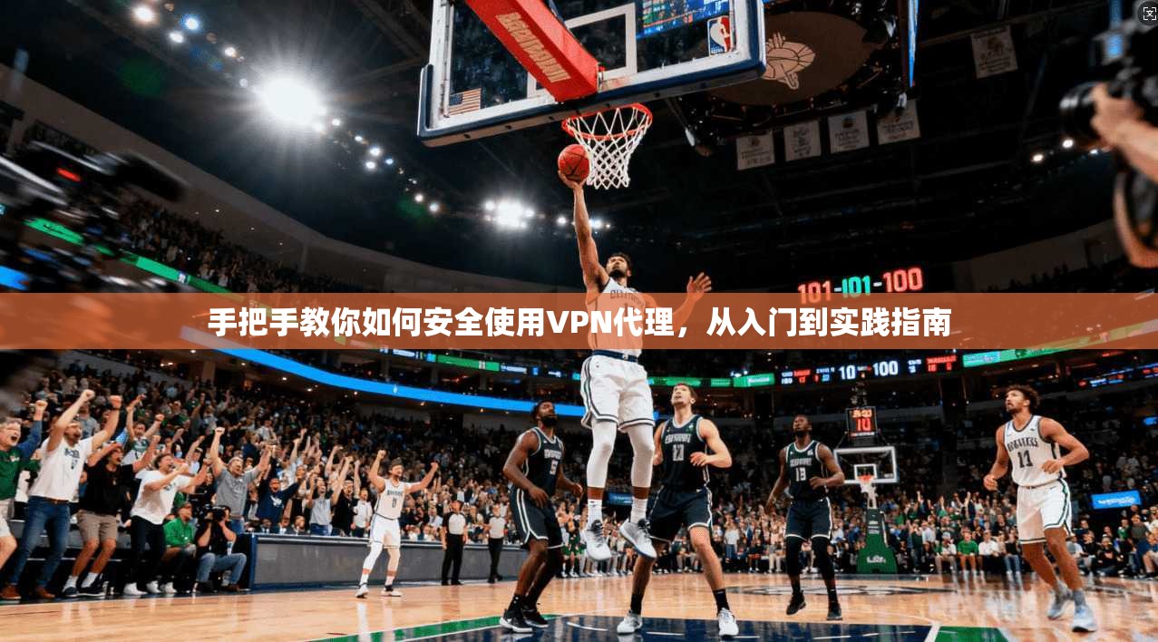 手把手教你如何安全使用VPN代理，从入门到实践指南