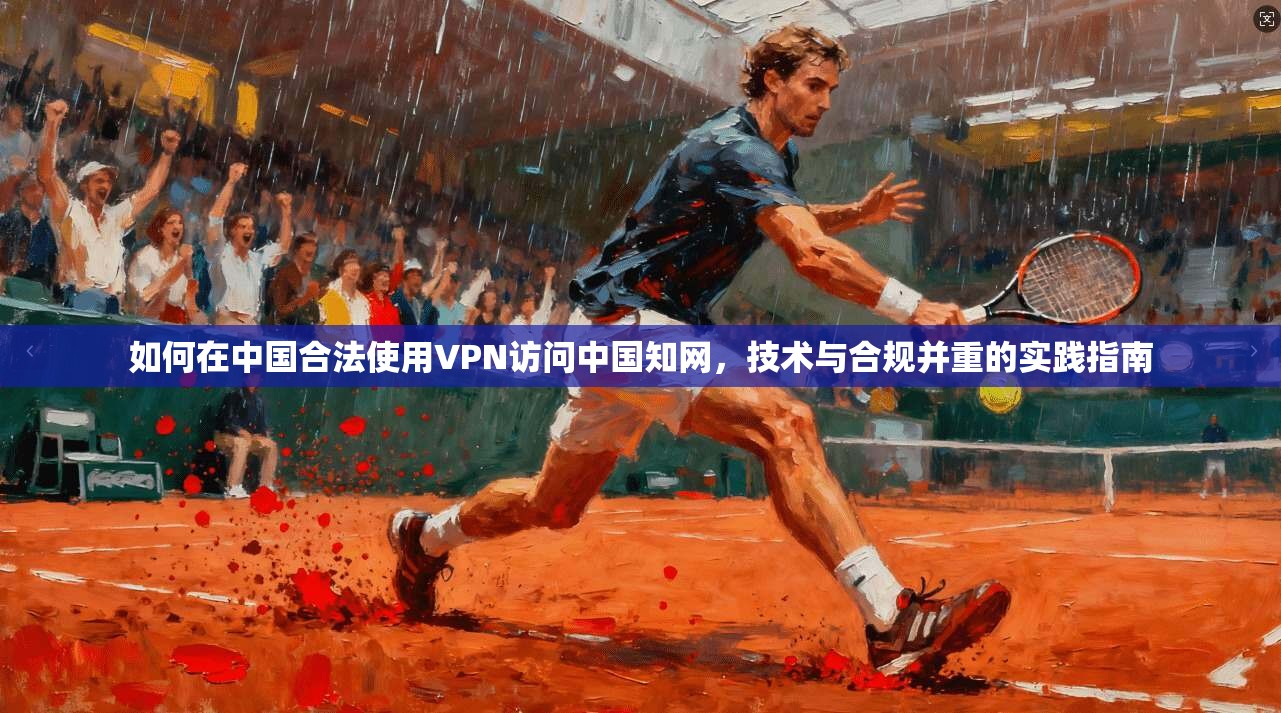 如何在中国合法使用VPN访问中国知网，技术与合规并重的实践指南