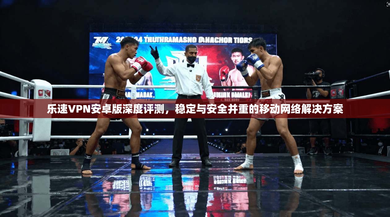 乐速VPN安卓版深度评测,稳定与安全并重的移动网络解决方案