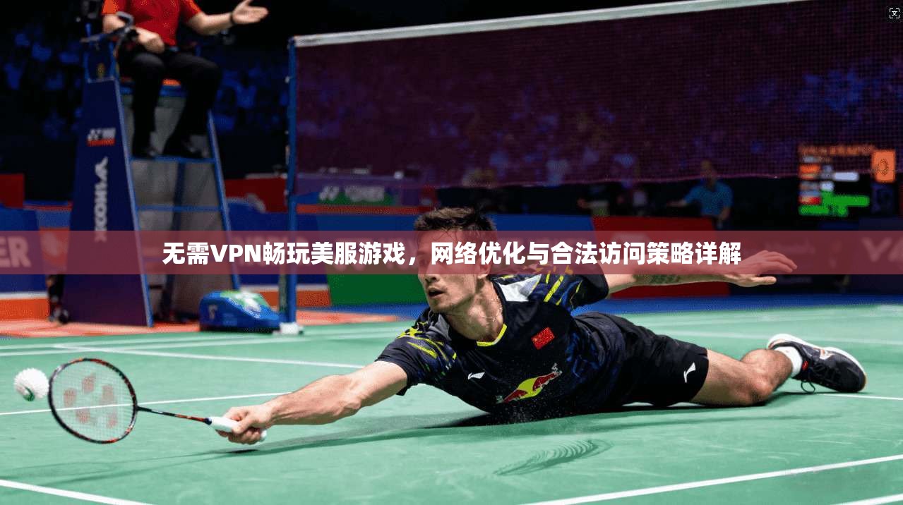 无需VPN畅玩美服游戏，网络优化与合法访问策略详解