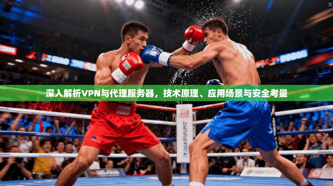 深入解析VPN与代理服务器，技术原理、应用场景与安全考量