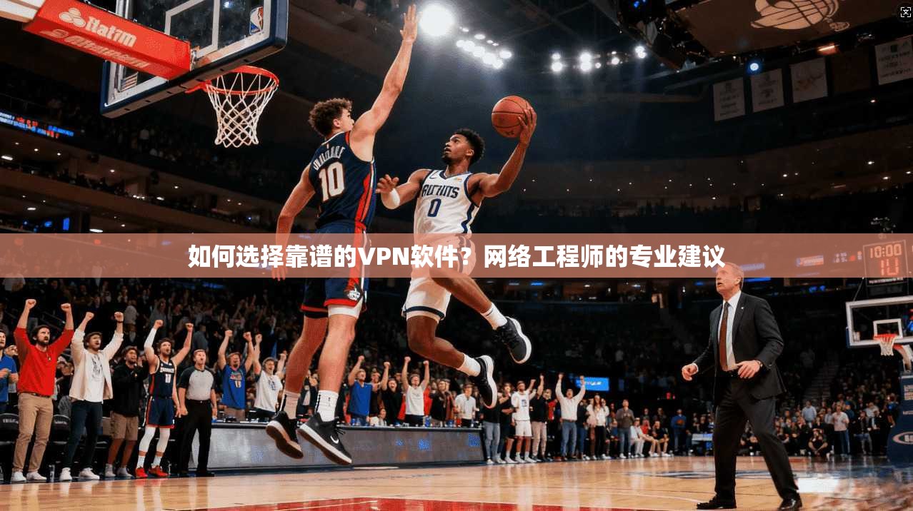 如何选择靠谱的VPN软件？网络工程师的专业建议