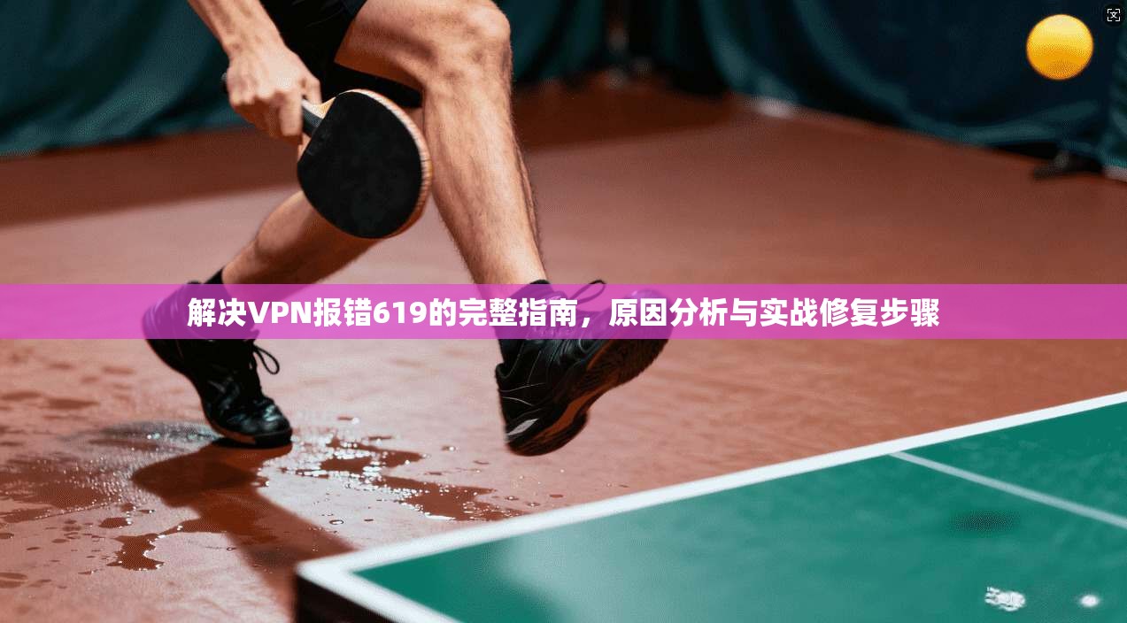 解决VPN报错619的完整指南，原因分析与实战修复步骤