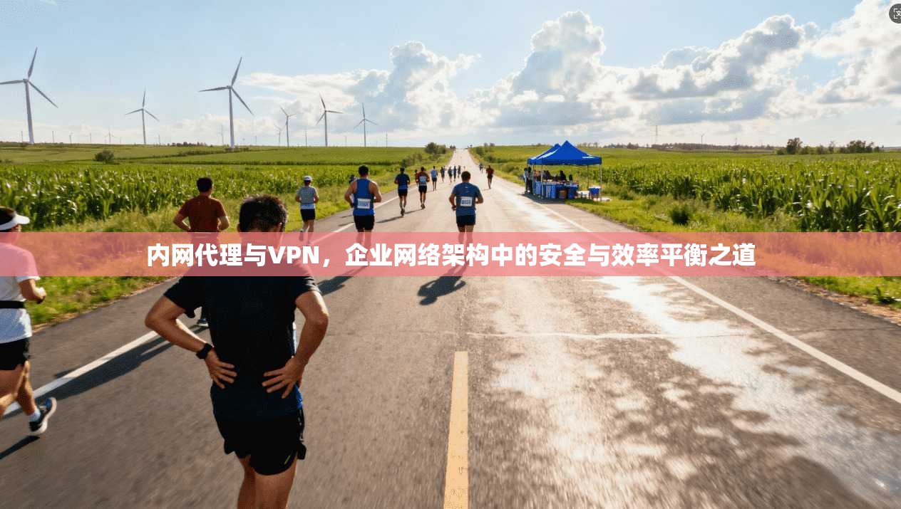 内网代理与VPN，企业网络架构中的安全与效率平衡之道