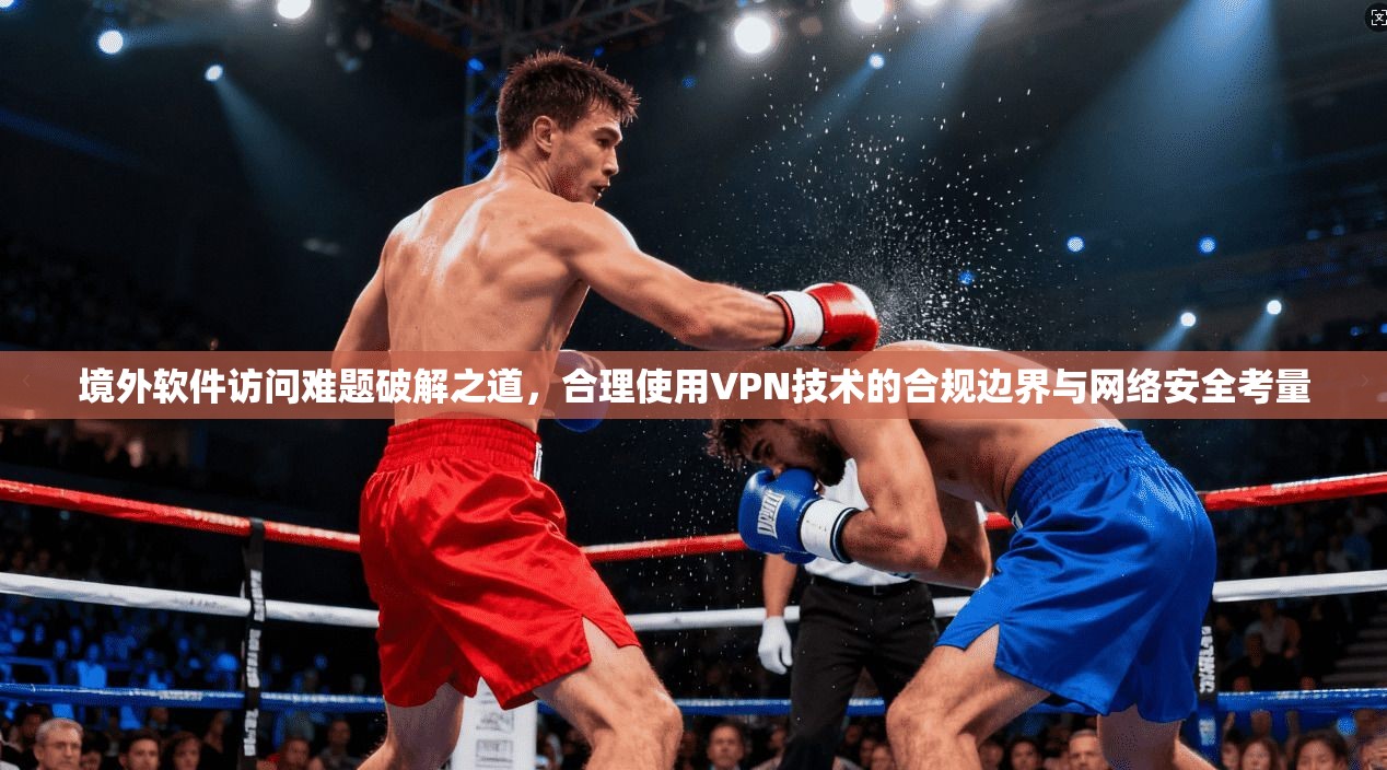 境外软件访问难题破解之道，合理使用VPN技术的合规边界与网络安全考量
