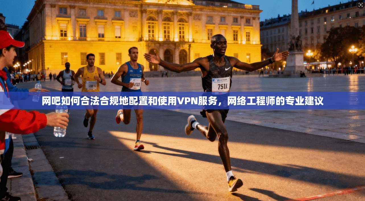 网吧如何合法合规地配置和使用VPN服务，网络工程师的专业建议
