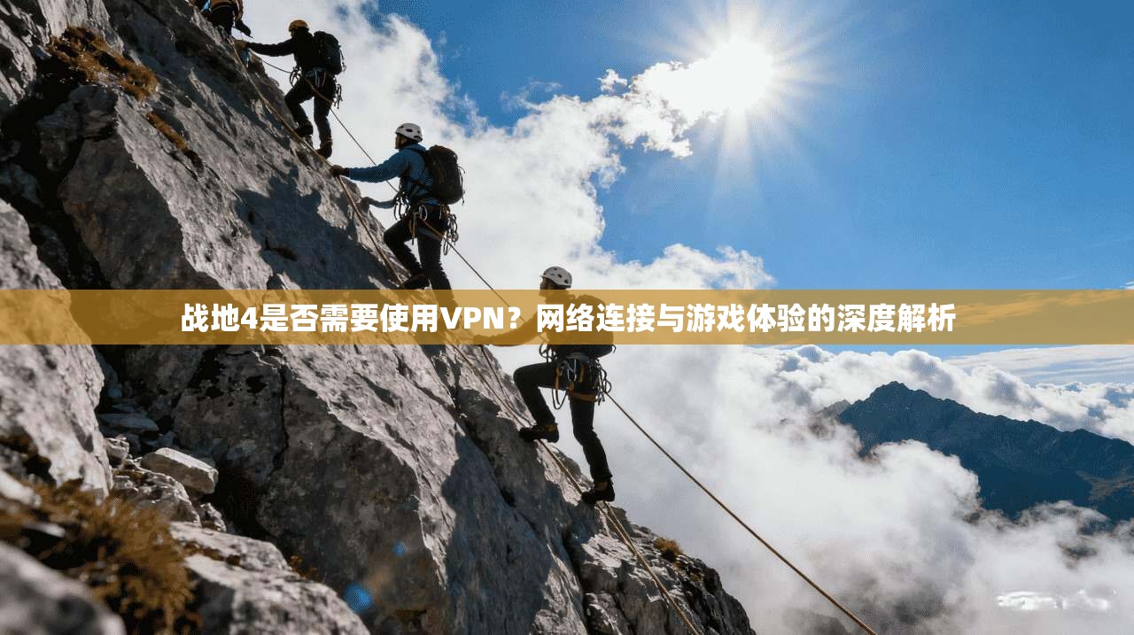 战地4是否需要使用VPN？网络连接与游戏体验的深度解析