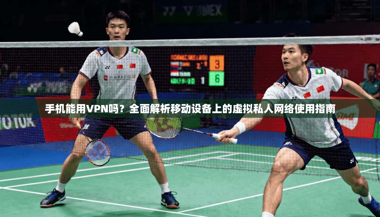 手机能用VPN吗？全面解析移动设备上的虚拟私人网络使用指南