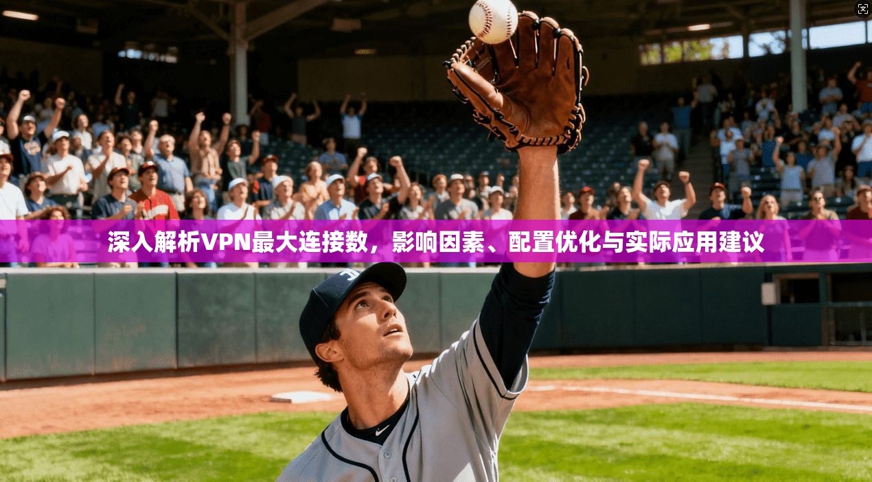深入解析VPN最大连接数，影响因素、配置优化与实际应用建议