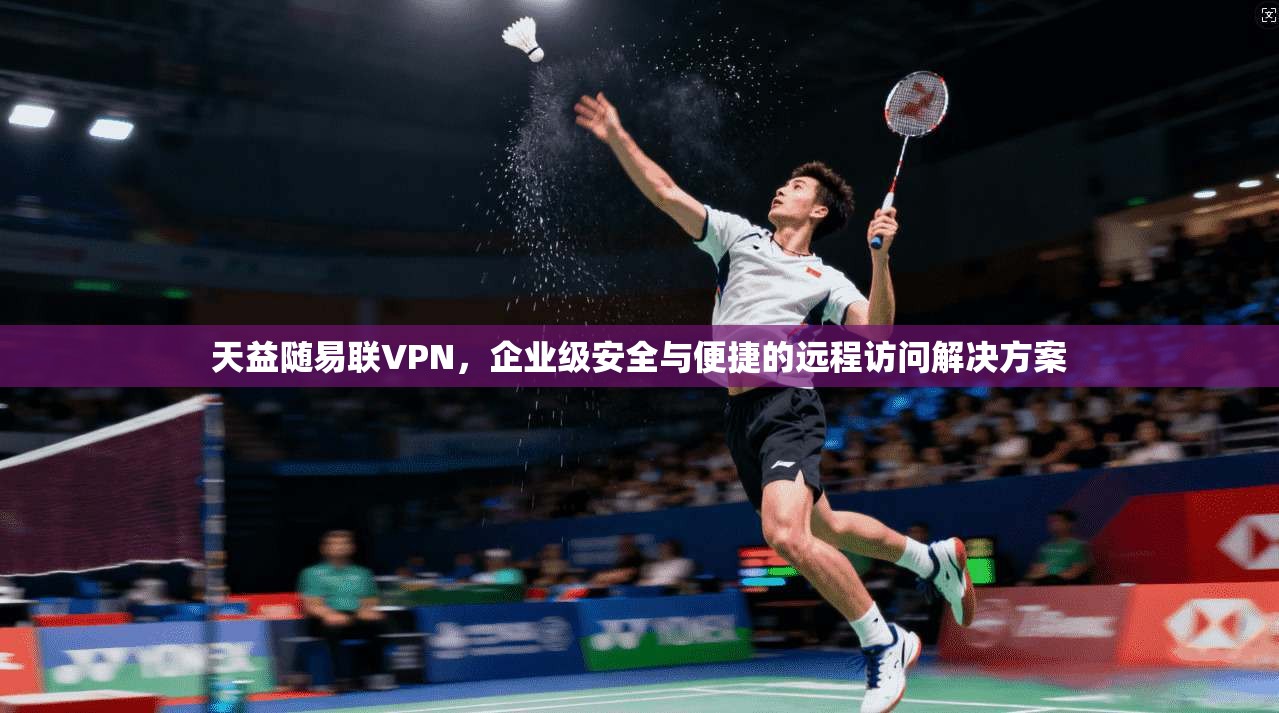 天益随易联VPN，企业级安全与便捷的远程访问解决方案