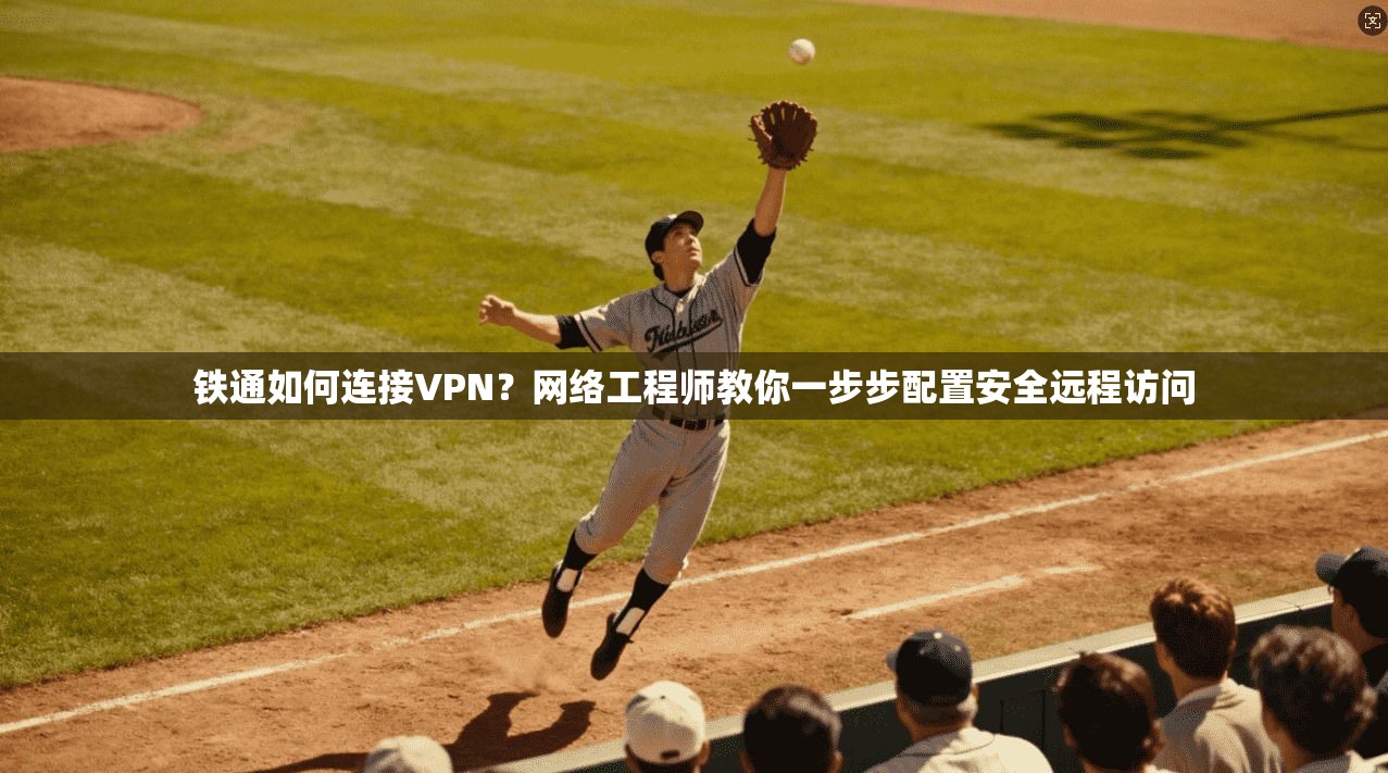 铁通如何连接VPN？网络工程师教你一步步配置安全远程访问