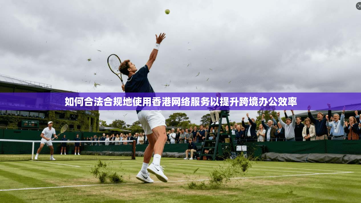 如何合法合规地使用香港网络服务以提升跨境办公效率