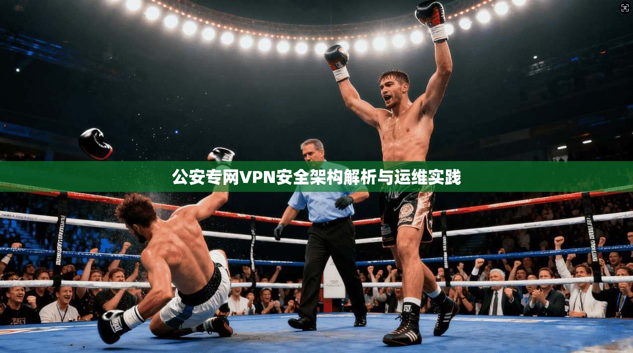 公安专网VPN安全架构解析与运维实践