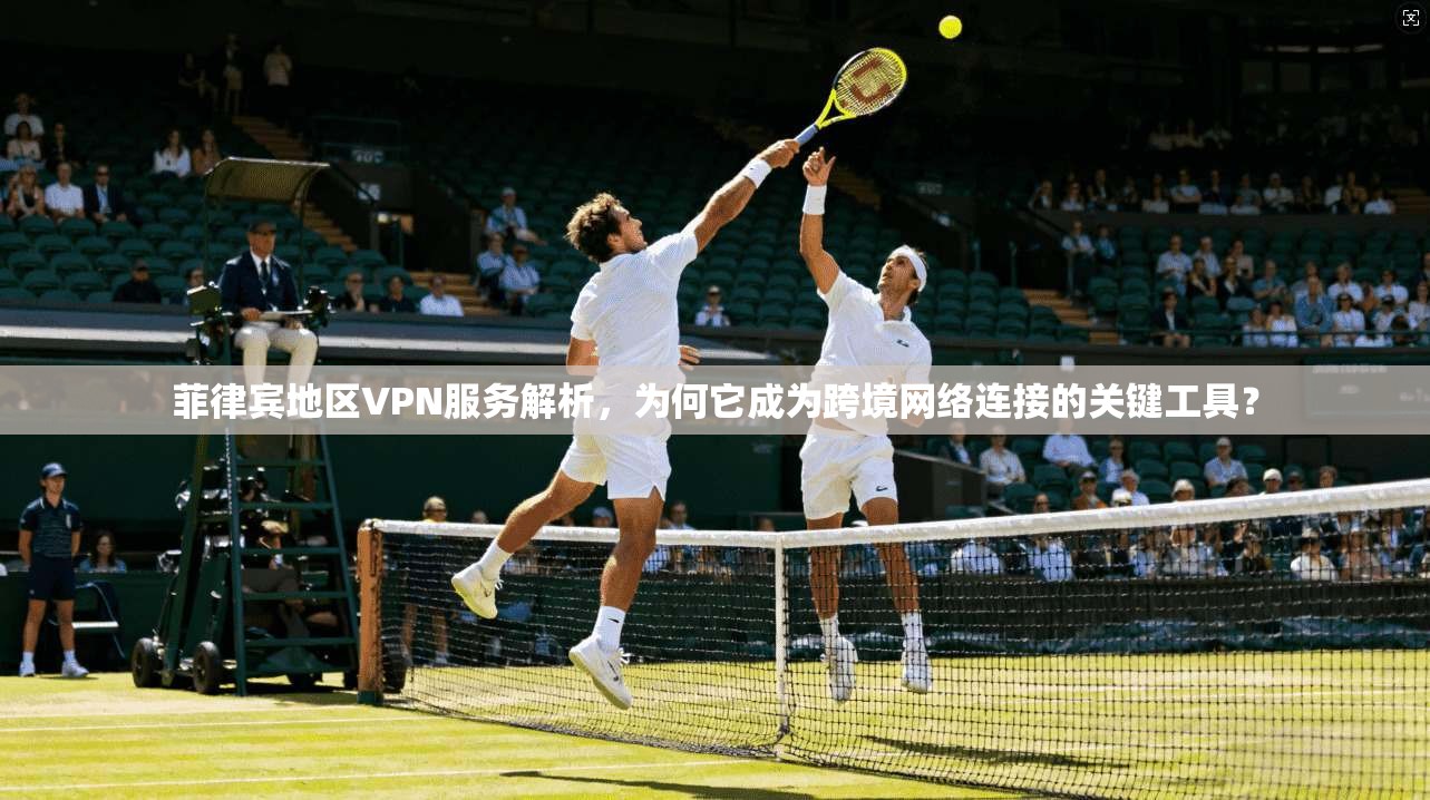 菲律宾地区VPN服务解析，为何它成为跨境网络连接的关键工具？