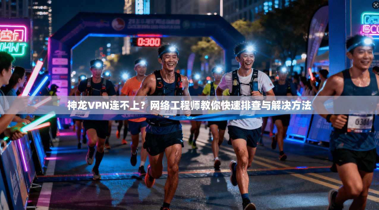 神龙VPN连不上？网络工程师教你快速排查与解决方法