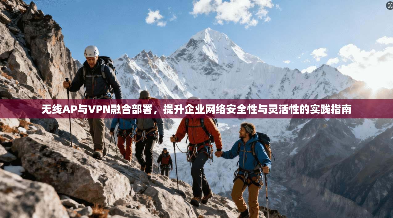 无线AP与VPN融合部署，提升企业网络安全性与灵活性的实践指南