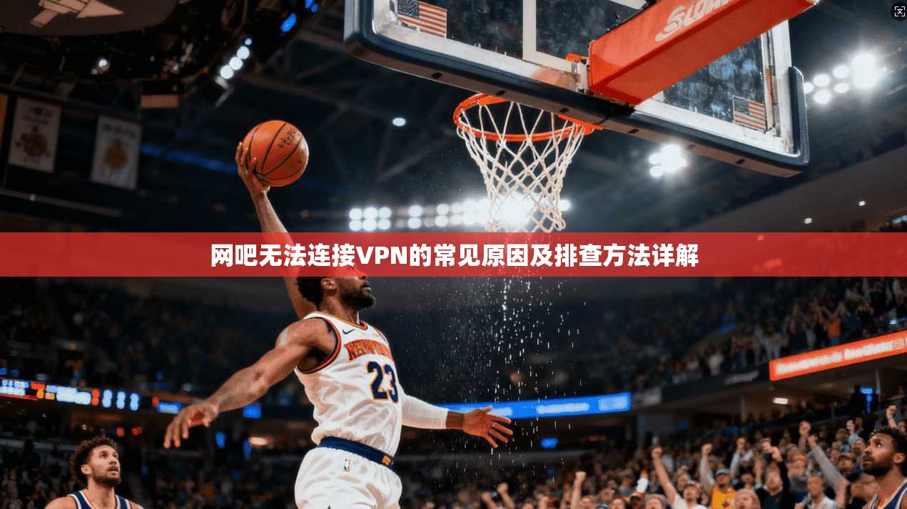 网吧无法连接VPN的常见原因及排查方法详解