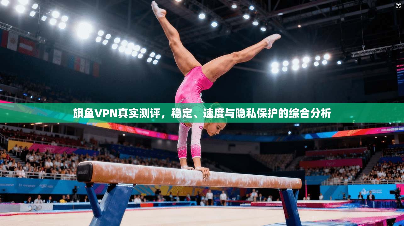旗鱼VPN真实测评，稳定、速度与隐私保护的综合分析