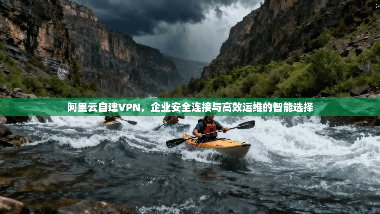 阿里云自建VPN，企业安全连接与高效运维的智能选择
