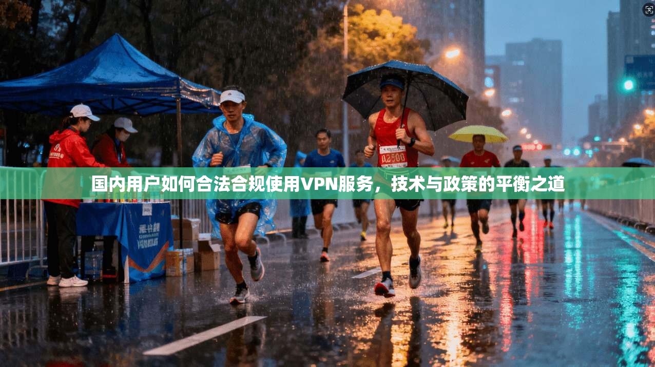 国内用户如何合法合规使用VPN服务，技术与政策的平衡之道